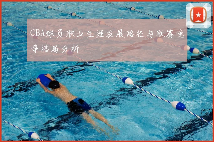 CBA球员职业生涯发展路径与联赛竞争格局分析