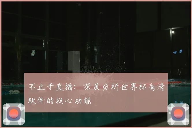 不止于直播：深度分析世界杯高清软件的核心功能