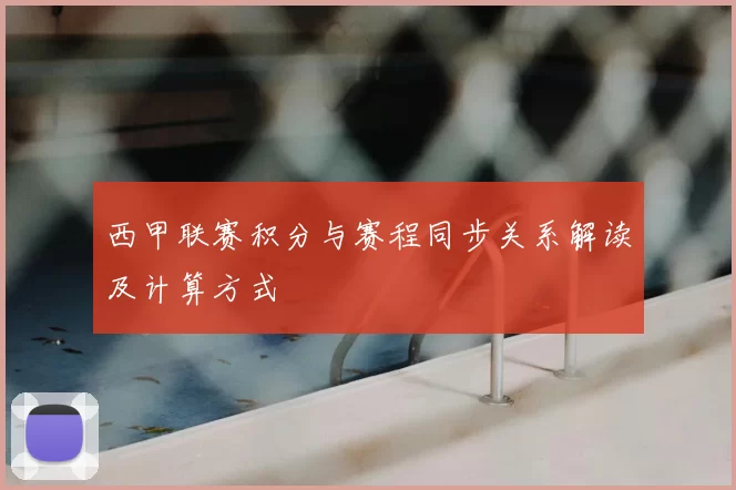 西甲联赛积分与赛程同步关系解读及计算方式