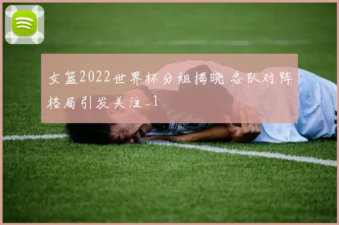 女篮2022世界杯分组揭晓 各队对阵格局引发关注_1
