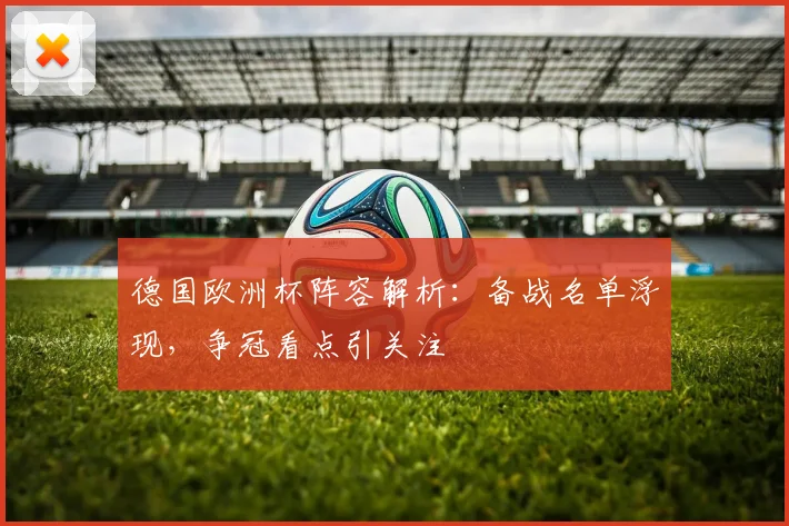 德国欧洲杯阵容解析:备战名单浮现,争冠看点引关注