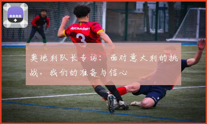 奥地利队长专访：面对意大利的挑战，我们的准备与信心