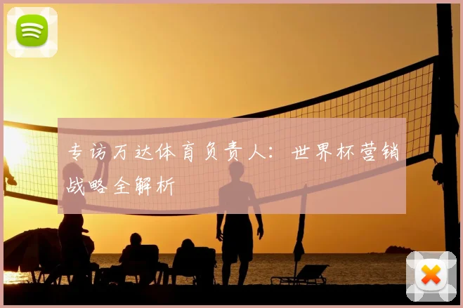 专访万达体育负责人:世界杯营销战略全解析