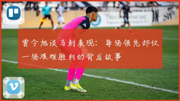 曾令旭谈马刺表现：每场领先却仅一场艰难胜利的背后故事