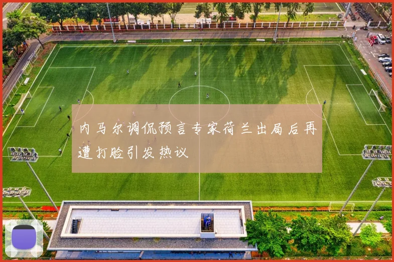 内马尔调侃预言专家荷兰出局后再遭打脸引发热议
