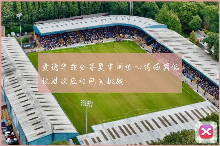 爱德华兹分享夏季训练心得强调低位进攻应对包夹挑战