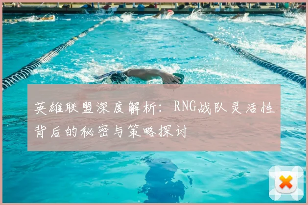 英雄联盟深度解析：RNG战队灵活性背后的秘密与策略探讨