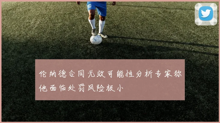 伦纳德合同无效可能性分析专家称他面临处罚风险极小