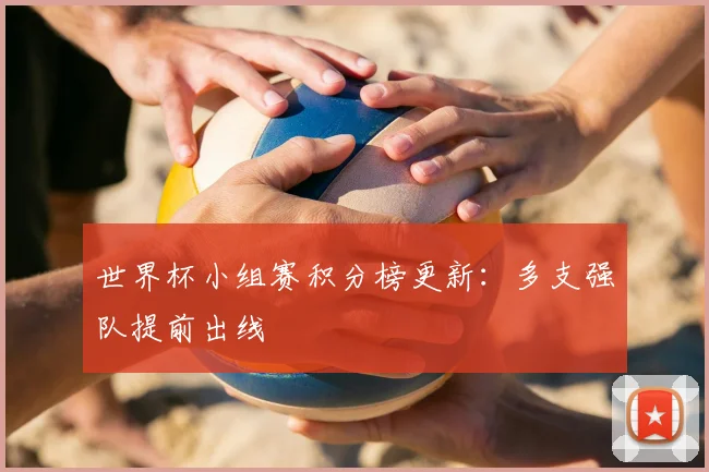 世界杯小组赛积分榜更新：多支强队提前出线