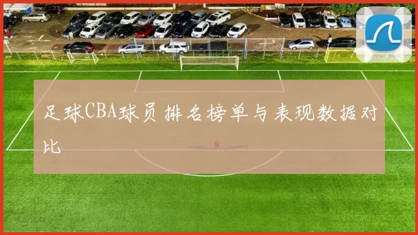足球CBA球员排名榜单与表现数据对比