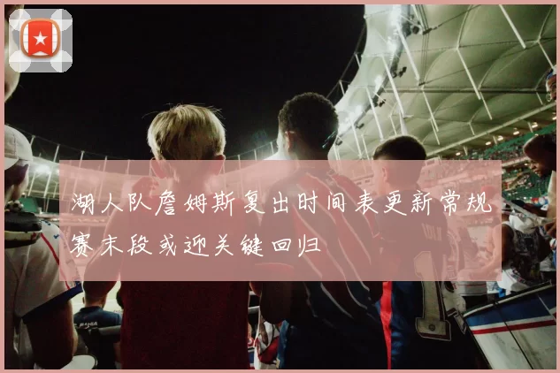 湖人队詹姆斯复出时间表更新常规赛末段或迎关键回归