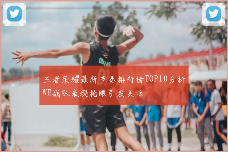 王者荣耀最新节奏排行榜TOP10分析WE战队表现抢眼引发关注