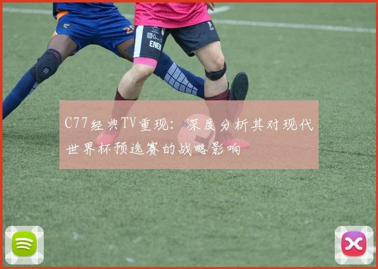 C77经典TV重现：深度分析其对现代世界杯预选赛的战略影响