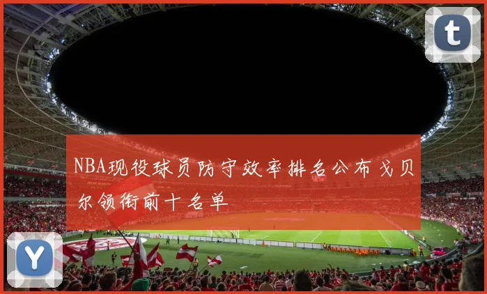 NBA现役球员防守效率排名公布戈贝尔领衔前十名单