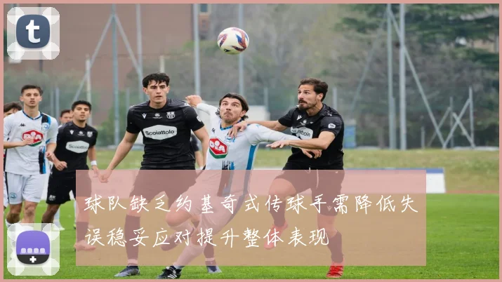 球队缺乏约基奇式传球手需降低失误稳妥应对提升整体表现