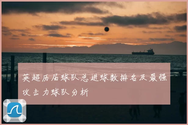 英超历届球队总进球数排名及最强攻击力球队分析