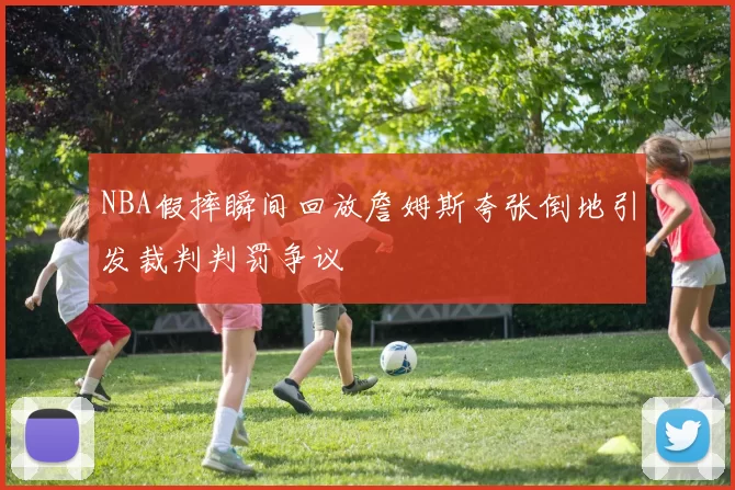 NBA假摔瞬间回放詹姆斯夸张倒地引发裁判判罚争议