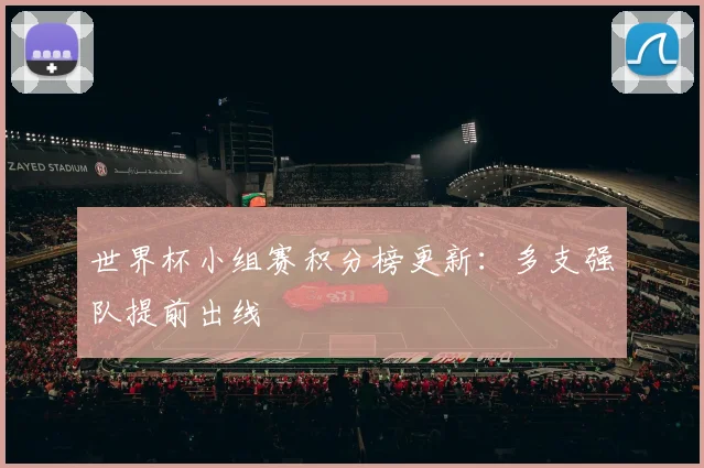 世界杯小组赛积分榜更新:多支强队提前出线