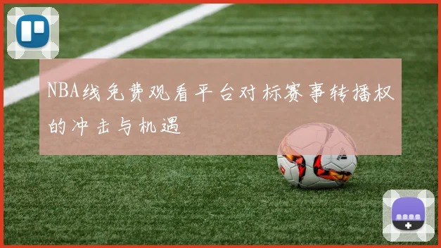 NBA线免费观看平台对标赛事转播权的冲击与机遇