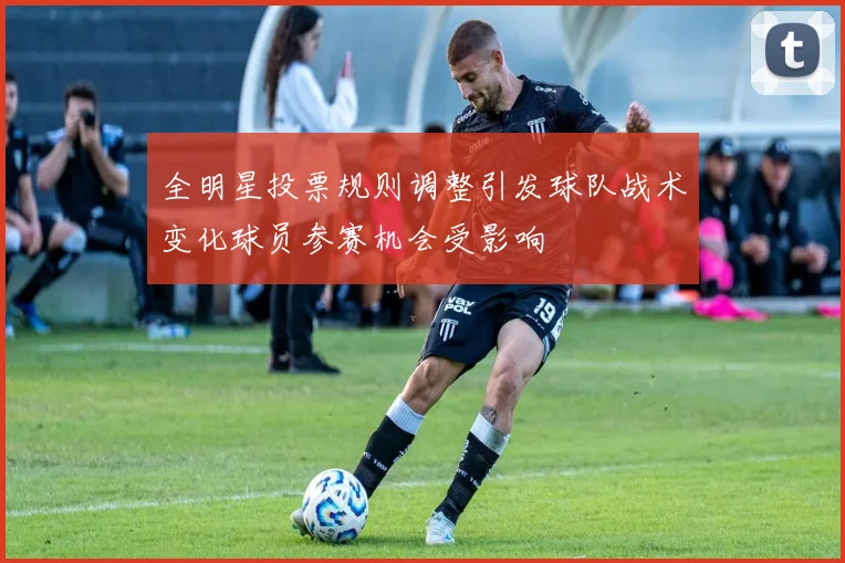 全明星投票规则调整引发球队战术变化球员参赛机会受影响
