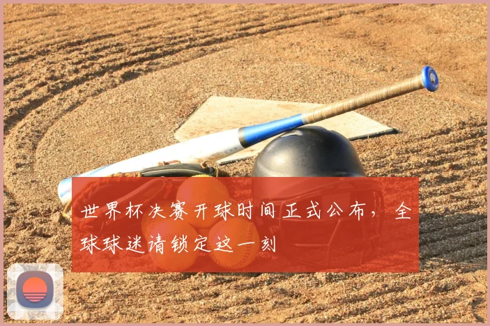 世界杯决赛开球时间正式公布,全球球迷请锁定这一刻