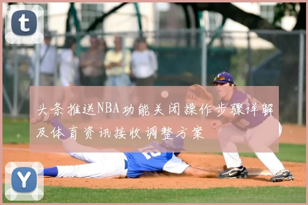 头条推送NBA功能关闭操作步骤详解及体育资讯接收调整方案