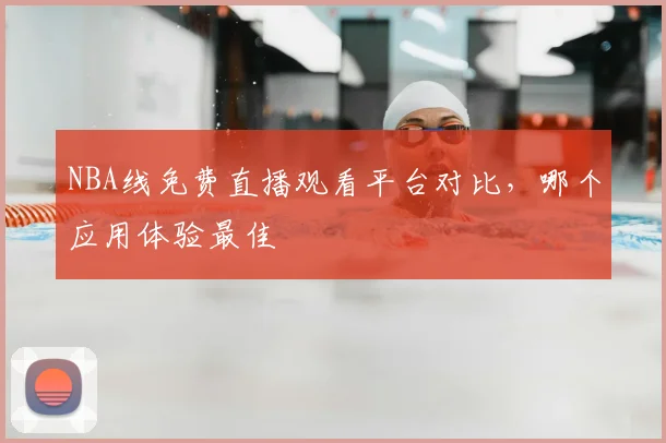 NBA线免费直播观看平台对比，哪个应用体验最佳