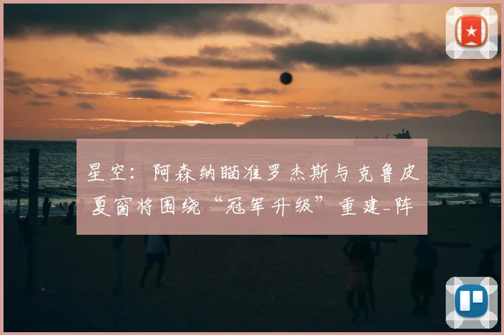 星空：阿森纳瞄准罗杰斯与克鲁皮 夏窗将围绕“冠军升级”重建_阵容_中场_目标