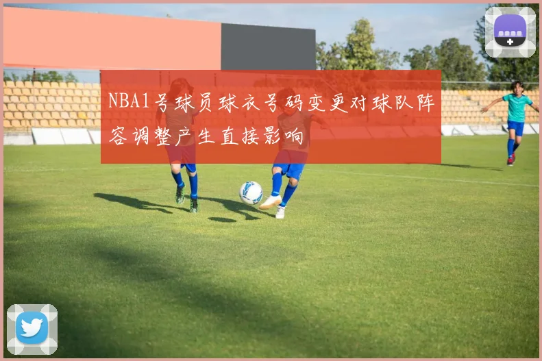 NBA1号球员球衣号码变更对球队阵容调整产生直接影响