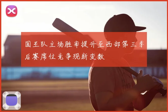 国王队主场胜率提升至西部第三季后赛席位竞争现新变数
