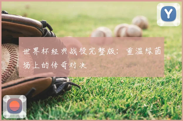 世界杯经典战役完整版：重温绿茵场上的传奇对决