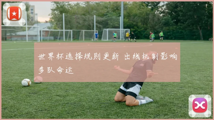 世界杯选择规则更新 出线机制影响多队命运