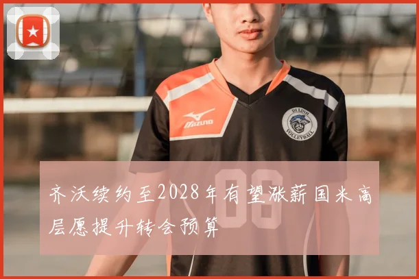 齐沃续约至2028年有望涨薪国米高层愿提升转会预算