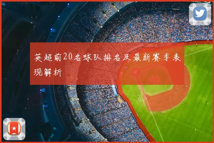英超前20名球队排名及最新赛季表现解析