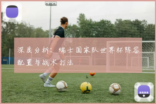 深度分析：瑞士国家队世界杯阵容配置与战术打法