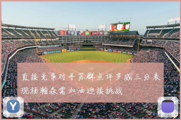 直接竞争对手苏群点评罗威三分表现杨瀚森需加油迎接挑战