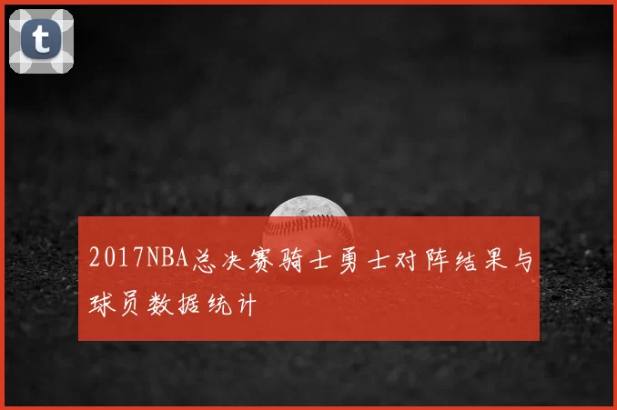 2017NBA总决赛骑士勇士对阵结果与球员数据统计