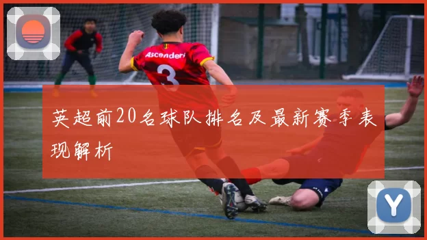 英超前20名球队排名及最新赛季表现解析