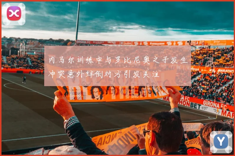 内马尔训练中与罗比尼奥之子发生冲突意外绊倒对方引发关注
