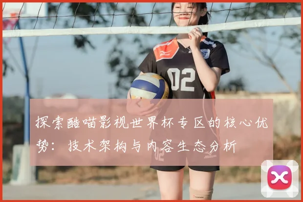 探索酷喵影视世界杯专区的核心优势：技术架构与内容生态分析
