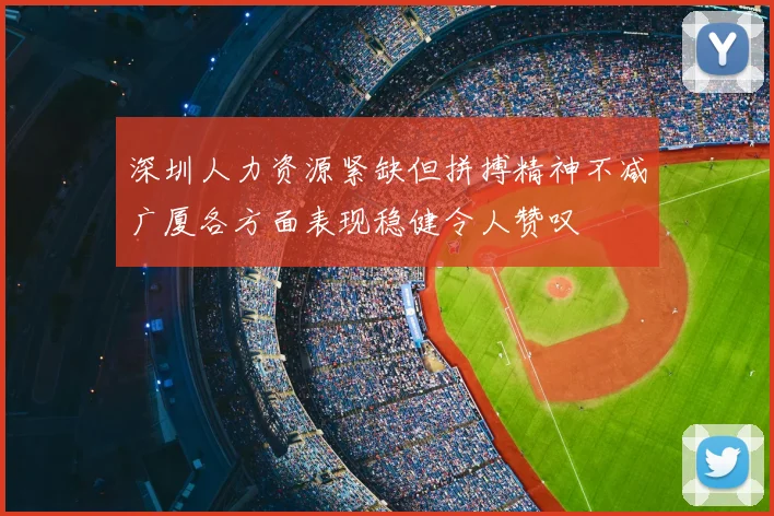 深圳人力资源紧缺但拼搏精神不减广厦各方面表现稳健令人赞叹