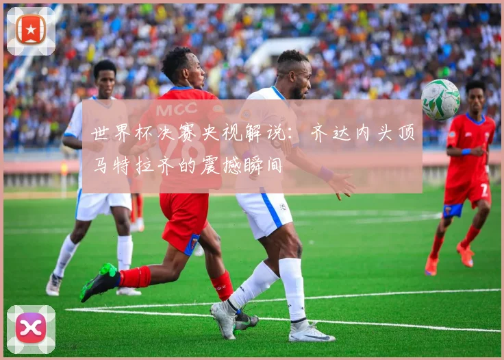 世界杯决赛央视解说：齐达内头顶马特拉齐的震撼瞬间
