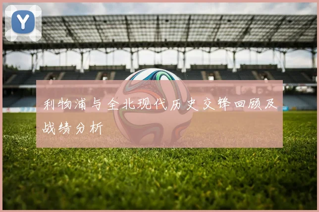 利物浦与全北现代历史交锋回顾及战绩分析