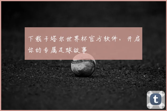 下载卡塔尔世界杯官方软件,开启你的专属足球故事