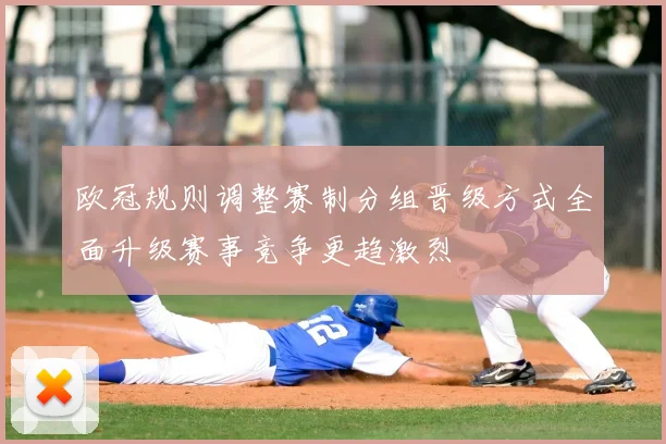 欧冠规则调整赛制分组晋级方式全面升级赛事竞争更趋激烈