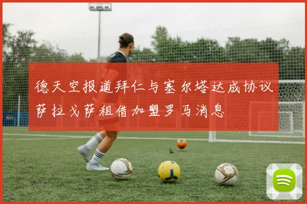 德天空报道拜仁与塞尔塔达成协议萨拉戈萨租借加盟罗马消息