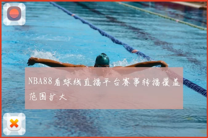 NBA88看球线直播平台赛事转播覆盖范围扩大