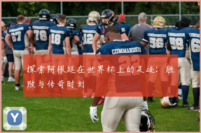 探索阿根廷在世界杯上的足迹：胜败与传奇时刻