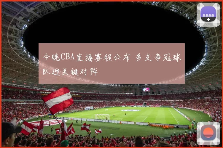 今晚CBA直播赛程公布 多支争冠球队迎关键对阵